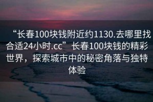 “長春100塊錢附近約1130.去哪里找合適24小時.cc”長春100塊錢的精彩世界，探索城市中的秘密角落與獨特體驗