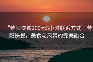 “昔陽快餐200元3小時(shí)聯(lián)系方式”昔陽快餐，美食與風(fēng)景的完美融合