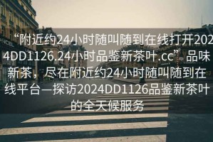 “附近約24小時(shí)隨叫隨到在線打開2024DD1126.24小時(shí)品鑒新茶葉.cc”品味新茶，盡在附近約24小時(shí)隨叫隨到在線平臺—探訪2024DD1126品鑒新茶葉的全天候服務(wù)