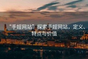 “手婬網(wǎng)站”探索手婬網(wǎng)站，定義、特點與價值