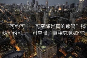 “可約可一一可空降是真的那嗎”揭秘可約可一一可空降，真相究竟如何？