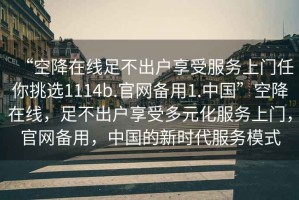 “空降在線足不出戶享受服務上門任你挑選1114b.官網備用1.中國”空降在線，足不出戶享受多元化服務上門，官網備用，中國的新時代服務模式