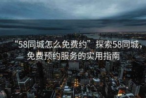 “58同城怎么免費約”探索58同城，免費預(yù)約服務(wù)的實用指南