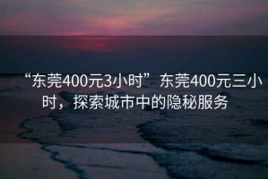 “東莞400元3小時”東莞400元三小時，探索城市中的隱秘服務(wù)