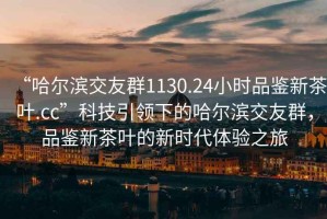 “哈爾濱交友群1130.24小時(shí)品鑒新茶葉.cc”科技引領(lǐng)下的哈爾濱交友群，品鑒新茶葉的新時(shí)代體驗(yàn)之旅