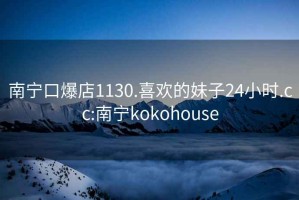 南寧口爆店1130.喜歡的妹子24小時(shí).cc:南寧kokohouse