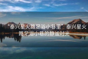 “泰興星火路足浴小巷里”泰興星火路足浴小巷的靜謐時(shí)光
