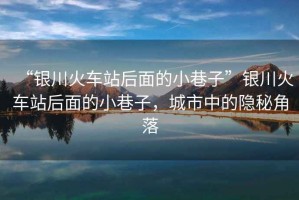“銀川火車站后面的小巷子”銀川火車站后面的小巷子，城市中的隱秘角落