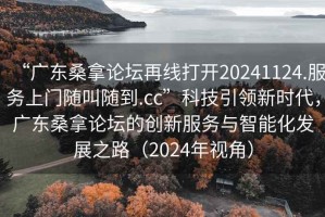 “廣東桑拿論壇再線打開(kāi)20241124.服務(wù)上門隨叫隨到.cc”科技引領(lǐng)新時(shí)代，廣東桑拿論壇的創(chuàng)新服務(wù)與智能化發(fā)展之路（2024年視角）