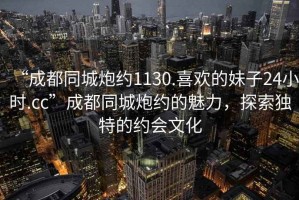 “成都同城炮約1130.喜歡的妹子24小時.cc”成都同城炮約的魅力，探索獨(dú)特的約會文化