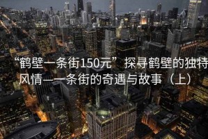 “鶴壁一條街150元”探尋鶴壁的獨(dú)特風(fēng)情—一條街的奇遇與故事（上）