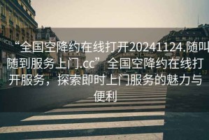 “全國空降約在線打開20241124.隨叫隨到服務上門.cc”全國空降約在線打開服務，探索即時上門服務的魅力與便利