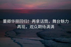 董卿華麗回歸！再拿話筒，舞臺魅力再現(xiàn)，觀眾期待滿滿