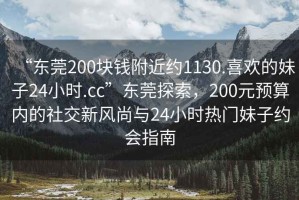 “東莞200塊錢附近約1130.喜歡的妹子24小時.cc”東莞探索，200元預算內(nèi)的社交新風尚與24小時熱門妹子約會指南