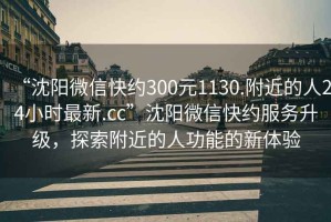 “沈陽(yáng)微信快約300元1130.附近的人24小時(shí)最新.cc”沈陽(yáng)微信快約服務(wù)升級(jí)，探索附近的人功能的新體驗(yàn)