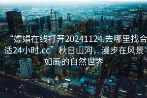 “嫖娼在線打開20241124.去哪里找合適24小時(shí).cc”秋日山河，漫步在風(fēng)景如畫的自然世界
