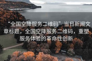 “全國空降服務(wù)二維碼”當(dāng)日新聞文章標(biāo)題，全國空降服務(wù)二維碼，重塑服務(wù)體驗的革命性創(chuàng)新
