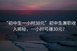 “初中生一小時30元”初中生兼職收入揭秘，一小時可賺30元？