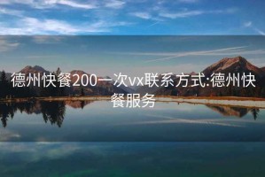 德州快餐200一次vx聯(lián)系方式:德州快餐服務(wù)