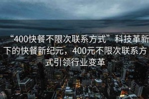 “400快餐不限次聯(lián)系方式”科技革新下的快餐新紀(jì)元，400元不限次聯(lián)系方式引領(lǐng)行業(yè)變革