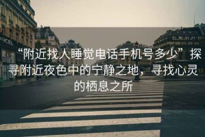 “附近找人睡覺(jué)電話手機(jī)號(hào)多少”探尋附近夜色中的寧?kù)o之地，尋找心靈的棲息之所