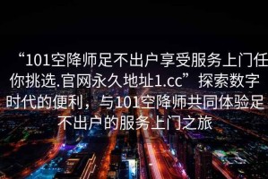 “101空降師足不出戶享受服務(wù)上門任你挑選.官網(wǎng)永久地址1.cc”探索數(shù)字時代的便利，與101空降師共同體驗足不出戶的服務(wù)上門之旅