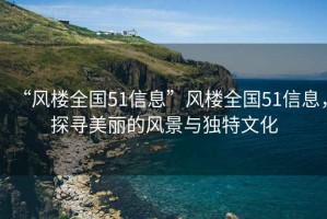 “風樓全國51信息”風樓全國51信息，探尋美麗的風景與獨特文化