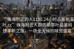 “珠海附近的人1130.24小時品鑒新茶葉.cc”珠海附近人群的新茶葉品鑒科技革新之旅，一場全天候的味覺盛宴