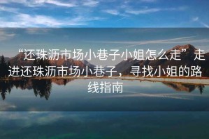 “還珠瀝市場小巷子小姐怎么走”走進還珠瀝市場小巷子，尋找小姐的路線指南