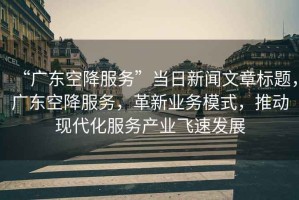 “廣東空降服務”當日新聞文章標題，廣東空降服務，革新業(yè)務模式，推動現(xiàn)代化服務產業(yè)飛速發(fā)展