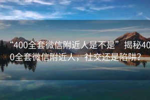 “400全套微信附近人是不是”揭秘400全套微信附近人，社交還是陷阱？
