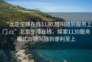 “北京空降在線1130.隨叫隨到服務上門.cc”北京空降在線，探索1130服務模式與隨叫隨到便利至上