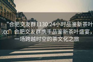 “合肥交友群1130.24小時(shí)品鑒新茶葉.cc”合肥交友群攜手品鑒新茶葉盛宴，一場(chǎng)跨越時(shí)空的茶文化之旅