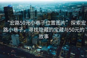 “宏路50元小巷子位置圖片”探索宏路小巷子，尋找隱藏的寶藏與50元的故事
