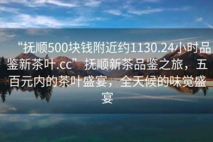 “撫順500塊錢(qián)附近約1130.24小時(shí)品鑒新茶葉.cc”撫順新茶品鑒之旅，五百元內(nèi)的茶葉盛宴，全天候的味覺(jué)盛宴