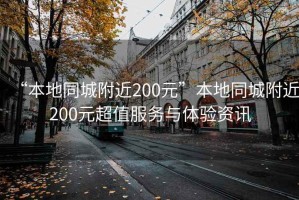“本地同城附近200元”本地同城附近200元超值服務(wù)與體驗資訊