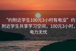 “約附近學(xué)生100元3小時(shí)有電沒”約附近學(xué)生共享學(xué)習(xí)空間，100元3小時(shí)，電力無憂