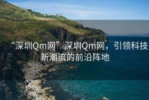 “深圳Qm網(wǎng)”深圳Qm網(wǎng)，引領(lǐng)科技新潮流的前沿陣地
