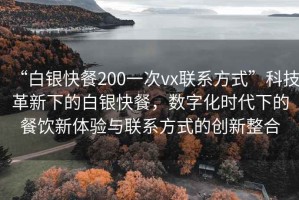“白銀快餐200一次vx聯(lián)系方式”科技革新下的白銀快餐，數(shù)字化時代下的餐飲新體驗與聯(lián)系方式的創(chuàng)新整合