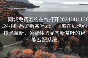 “同城免費(fèi)泡約在線打開2024DD1126.24小時(shí)品鑒新茶葉.cc”同城在線泡約技術(shù)革新，免費(fèi)體驗(yàn)品鑒新茶葉的智能匹配系統(tǒng)