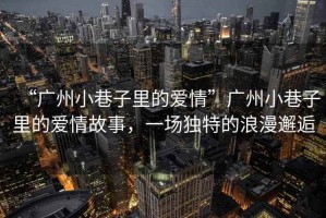 “廣州小巷子里的愛(ài)情”廣州小巷子里的愛(ài)情故事，一場(chǎng)獨(dú)特的浪漫邂逅