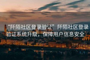 “阡陌社區(qū)登錄驗(yàn)證”阡陌社區(qū)登錄驗(yàn)證系統(tǒng)升級(jí)，保障用戶信息安全