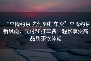 “空降約茶 先付50打車費”空降約茶新風(fēng)尚，先付50打車費，輕松享受高品質(zhì)茶飲體驗