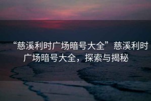 “慈溪利時廣場暗號大全”慈溪利時廣場暗號大全，探索與揭秘