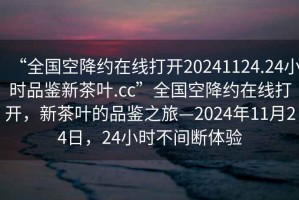 “全國(guó)空降約在線打開20241124.24小時(shí)品鑒新茶葉.cc”全國(guó)空降約在線打開，新茶葉的品鑒之旅—2024年11月24日，24小時(shí)不間斷體驗(yàn)