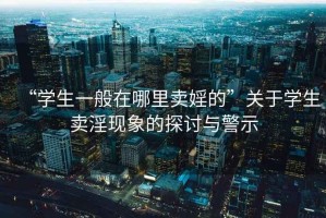 “學生一般在哪里賣婬的”關于學生賣淫現(xiàn)象的探討與警示