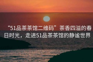 “51品茶茶館二維碼”茶香四溢的春日時光，走進(jìn)51品茶茶館的靜謐世界