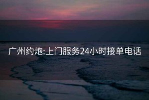 廣州約炮:上門(mén)服務(wù)24小時(shí)接單電話