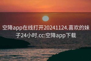 空降app在線打開(kāi)20241124.喜歡的妹子24小時(shí).cc:空降app下載