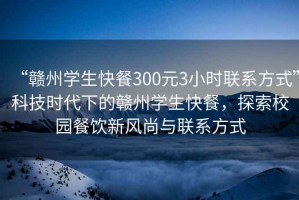 “贛州學生快餐300元3小時聯(lián)系方式”科技時代下的贛州學生快餐，探索校園餐飲新風尚與聯(lián)系方式